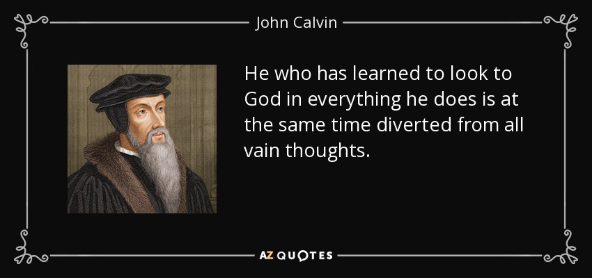 He who has learned to look to God in everything he does is at the same time diverted from all vain thoughts. - John Calvin