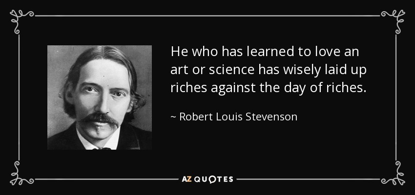 He who has learned to love an art or science has wisely laid up riches against the day of riches. - Robert Louis Stevenson