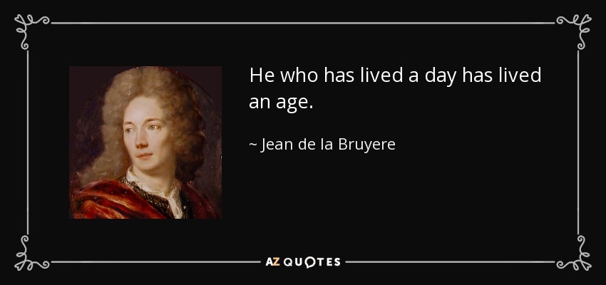 He who has lived a day has lived an age. - Jean de la Bruyere