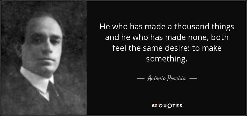 He who has made a thousand things and he who has made none, both feel the same desire: to make something. - Antonio Porchia