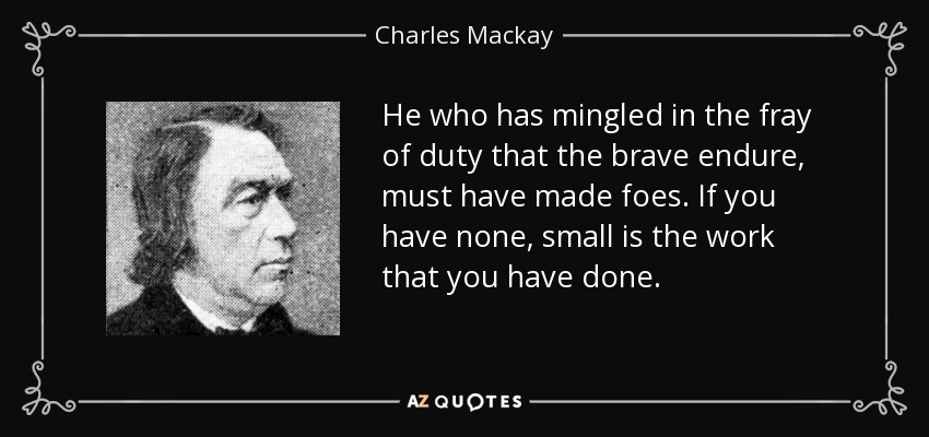 He who has mingled in the fray of duty that the brave endure, must have made foes. If you have none, small is the work that you have done. - Charles Mackay