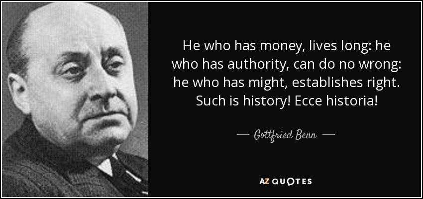 He who has money, lives long: he who has authority, can do no wrong: he who has might, establishes right. Such is history! Ecce historia! - Gottfried Benn