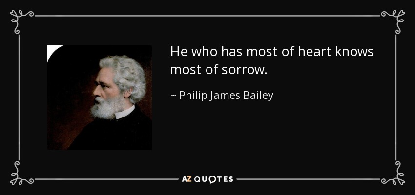 He who has most of heart knows most of sorrow. - Philip James Bailey