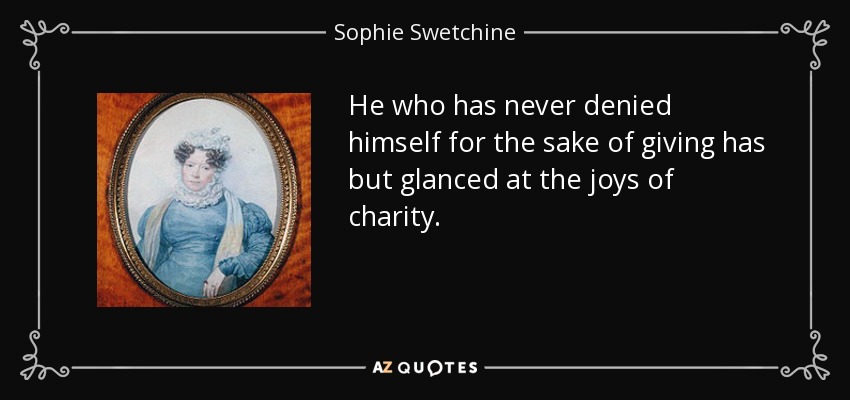 He who has never denied himself for the sake of giving has but glanced at the joys of charity. - Sophie Swetchine