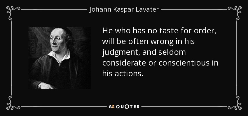 He who has no taste for order, will be often wrong in his judgment, and seldom considerate or conscientious in his actions. - Johann Kaspar Lavater