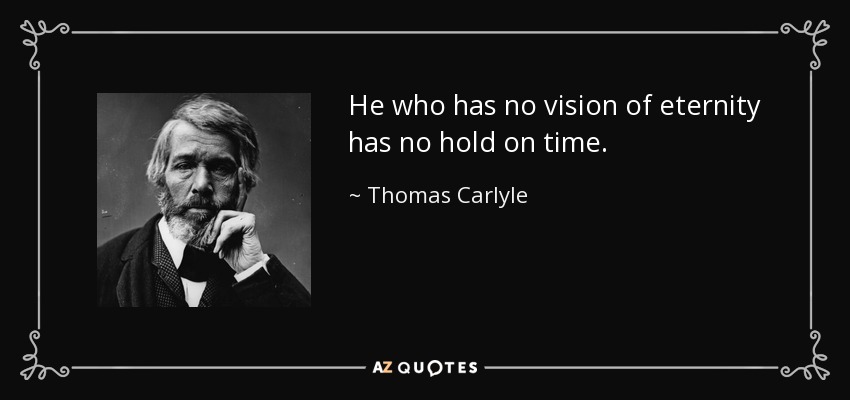 He who has no vision of eternity has no hold on time. - Thomas Carlyle