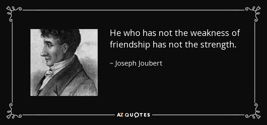 He who has not the weakness of friendship has not the strength. - Joseph Joubert