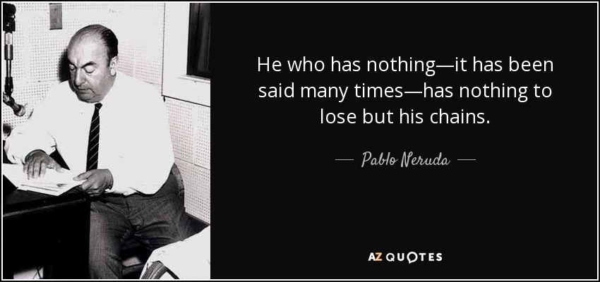 He who has nothing—it has been said many times—has nothing to lose but his chains. - Pablo Neruda