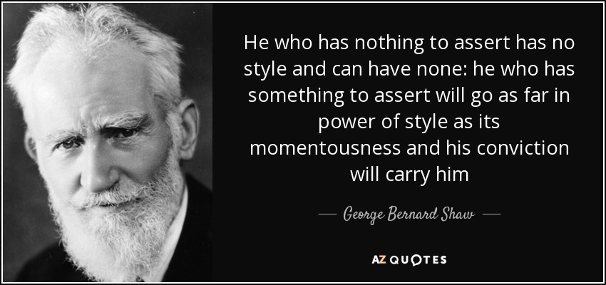 He who has nothing to assert has no style and can have none: he who has something to assert will go as far in power of style as its momentousness and his conviction will carry him - George Bernard Shaw