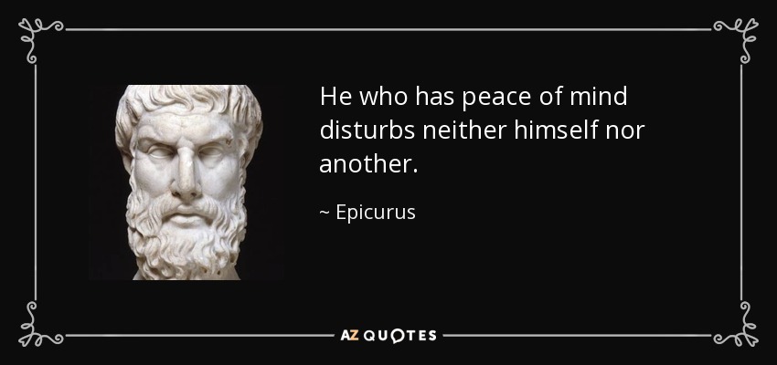 He who has peace of mind disturbs neither himself nor another. - Epicurus