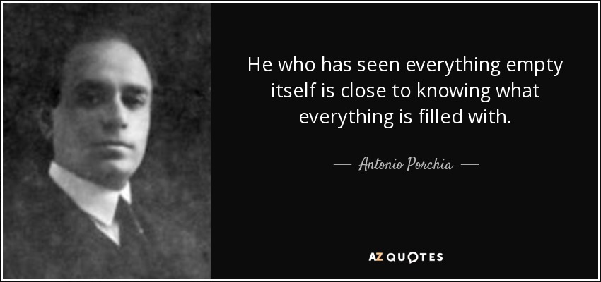 He who has seen everything empty itself is close to knowing what everything is filled with. - Antonio Porchia