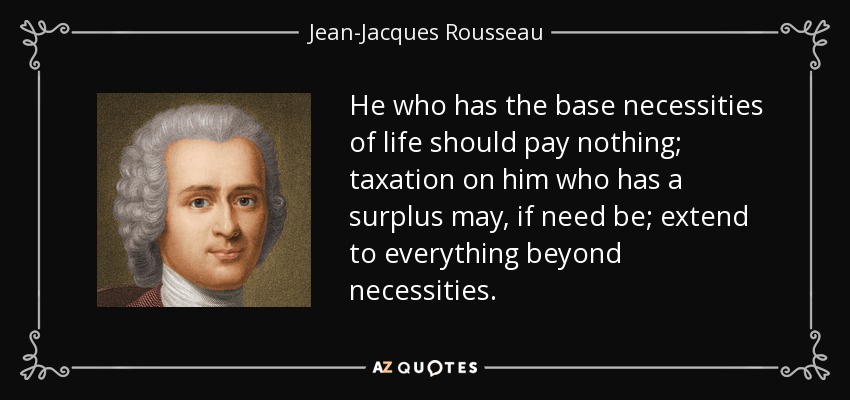 He who has the base necessities of life should pay nothing; taxation on him who has a surplus may, if need be; extend to everything beyond necessities. - Jean-Jacques Rousseau