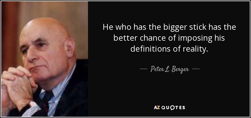 He who has the bigger stick has the better chance of imposing his definitions of reality. - Peter L. Berger