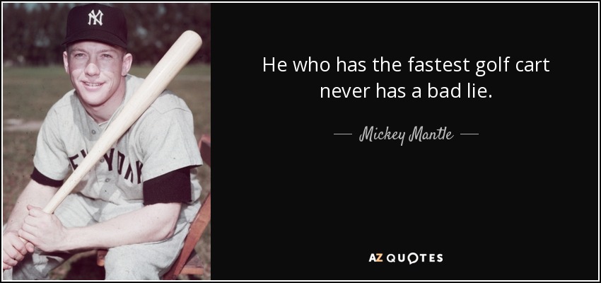 He who has the fastest golf cart never has a bad lie. - Mickey Mantle