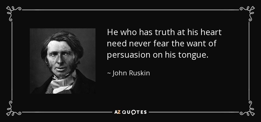 He who has truth at his heart need never fear the want of persuasion on his tongue. - John Ruskin