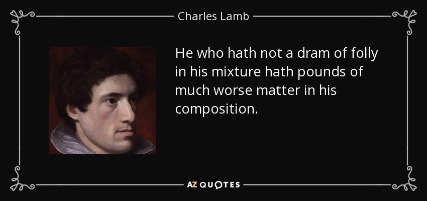 He who hath not a dram of folly in his mixture hath pounds of much worse matter in his composition. - Charles Lamb