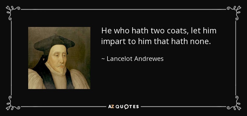 He who hath two coats, let him impart to him that hath none. - Lancelot Andrewes
