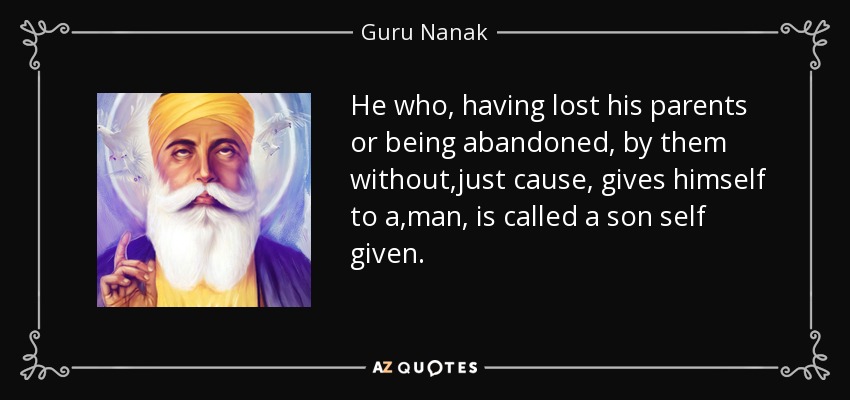He who, having lost his parents or being abandoned, by them without ,just cause, gives himself to a ,man , is called a son self given. - Guru Nanak