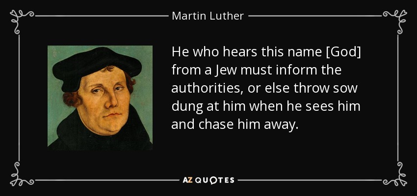He who hears this name [God] from a Jew must inform the authorities, or else throw sow dung at him when he sees him and chase him away. - Martin Luther