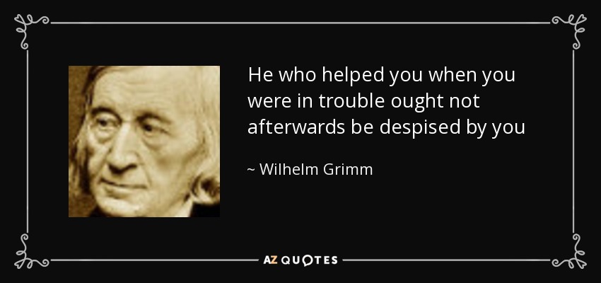 He who helped you when you were in trouble ought not afterwards be despised by you - Wilhelm Grimm