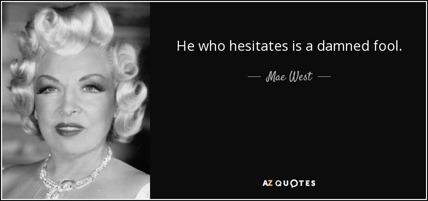 He who hesitates is a damned fool. - Mae West