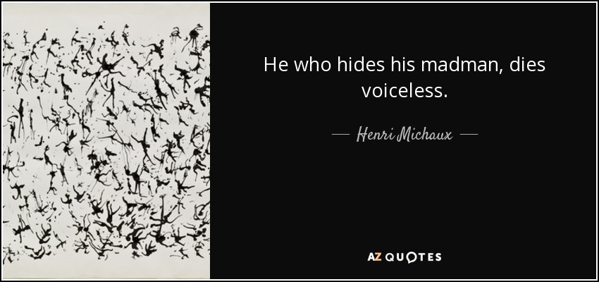 He who hides his madman, dies voiceless. - Henri Michaux