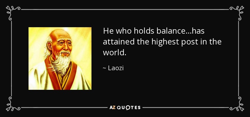 He who holds balance...has attained the highest post in the world. - Laozi