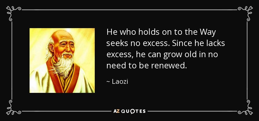 He who holds on to the Way seeks no excess. Since he lacks excess, he can grow old in no need to be renewed. - Laozi