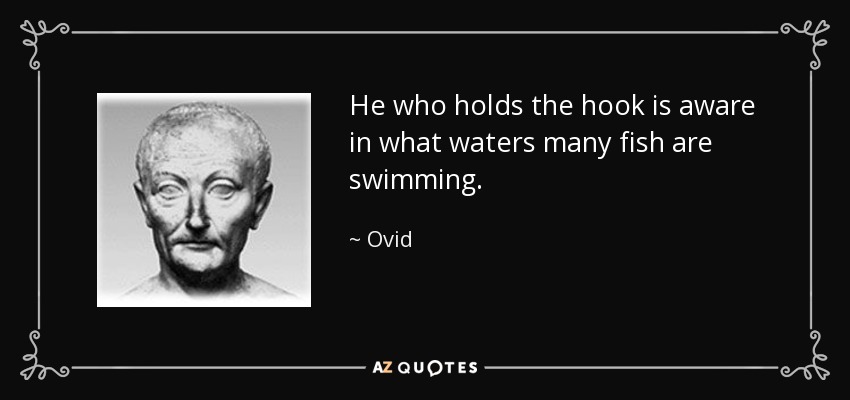 He who holds the hook is aware in what waters many fish are swimming. - Ovid