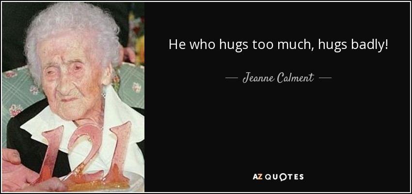 He who hugs too much, hugs badly! - Jeanne Calment