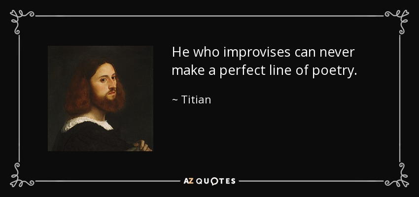 He who improvises can never make a perfect line of poetry. - Titian