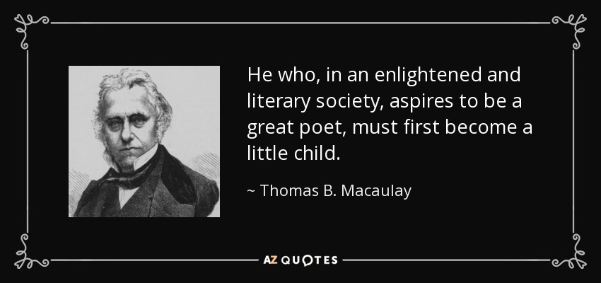 He who, in an enlightened and literary society, aspires to be a great poet, must first become a little child. - Thomas B. Macaulay