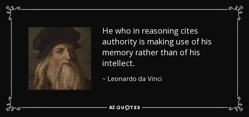 He who in reasoning cites authority is making use of his memory rather than of his intellect. - Leonardo da Vinci