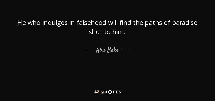 He who indulges in falsehood will find the paths of paradise shut to him. - Abu Bakr