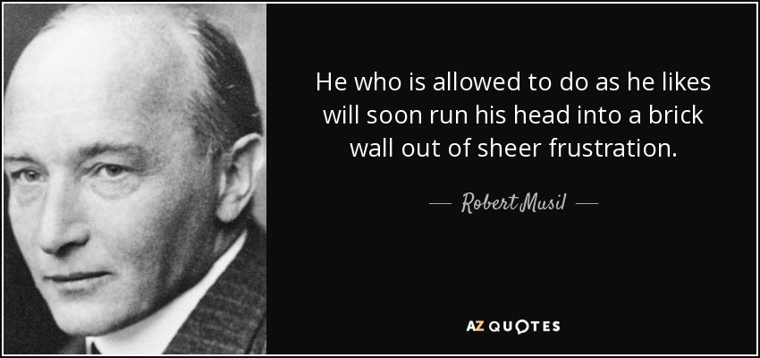 He who is allowed to do as he likes will soon run his head into a brick wall out of sheer frustration. - Robert Musil