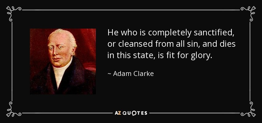 He who is completely sanctified, or cleansed from all sin, and dies in this state, is fit for glory. - Adam Clarke