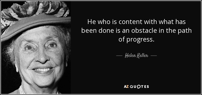 He who is content with what has been done is an obstacle in the path of progress. - Helen Keller