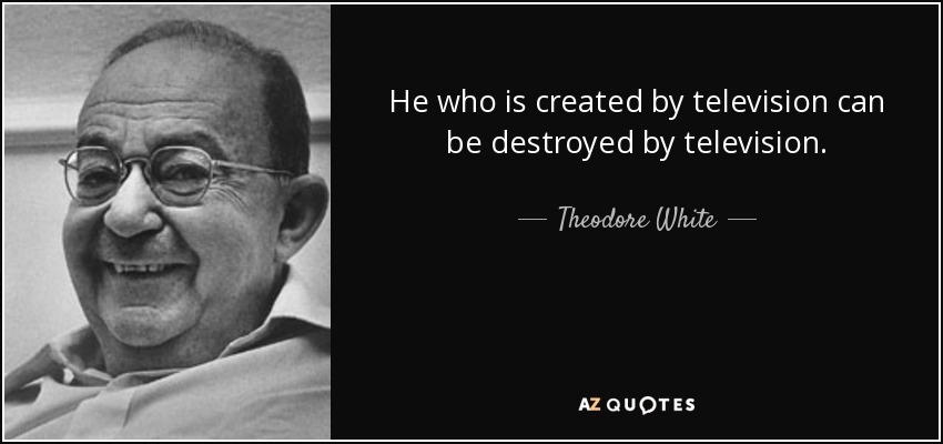He who is created by television can be destroyed by television. - Theodore White