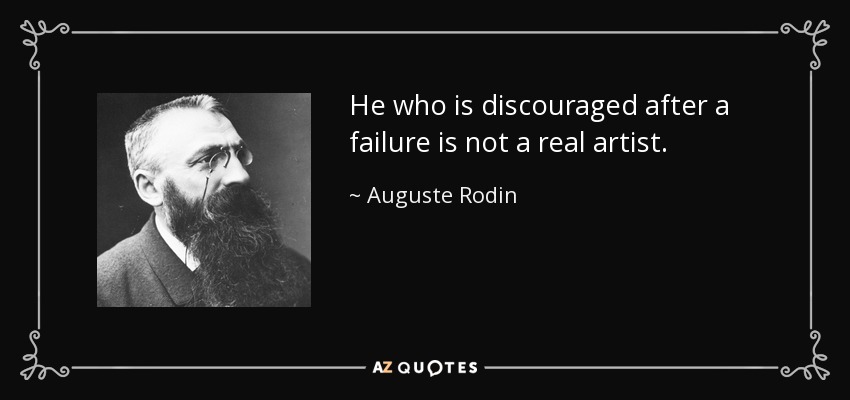 He who is discouraged after a failure is not a real artist. - Auguste Rodin