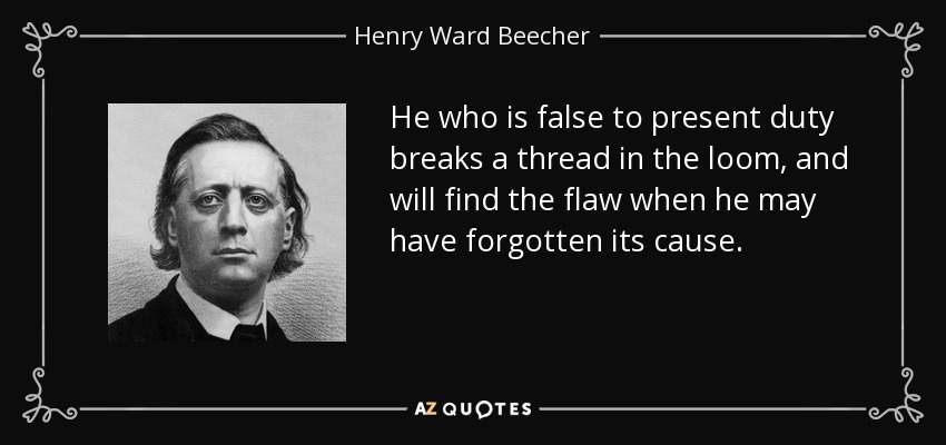 He who is false to present duty breaks a thread in the loom, and will find the flaw when he may have forgotten its cause. - Henry Ward Beecher
