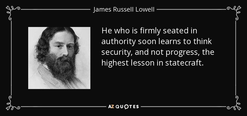 He who is firmly seated in authority soon learns to think security, and not progress, the highest lesson in statecraft. - James Russell Lowell
