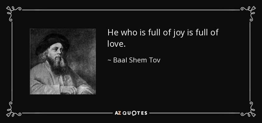 He who is full of joy is full of love. - Baal Shem Tov