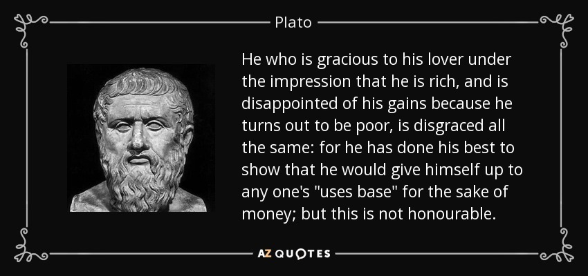 He who is gracious to his lover under the impression that he is rich, and is disappointed of his gains because he turns out to be poor, is disgraced all the same: for he has done his best to show that he would give himself up to any one's 