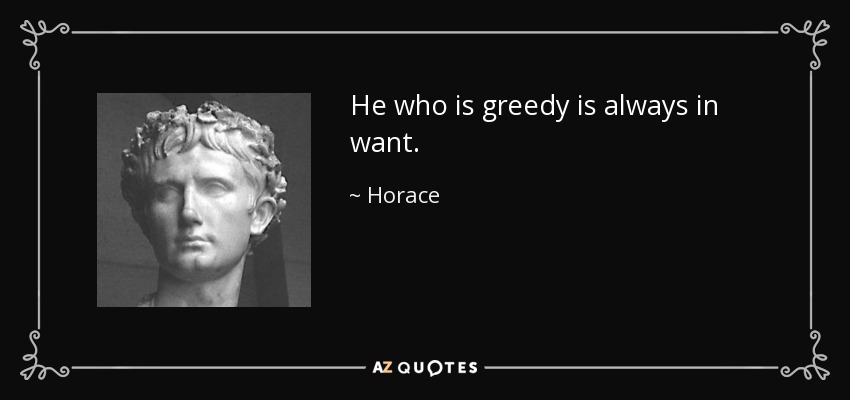 He who is greedy is always in want. - Horace
