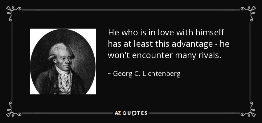 He who is in love with himself has at least this advantage - he won't encounter many rivals. - Georg C. Lichtenberg