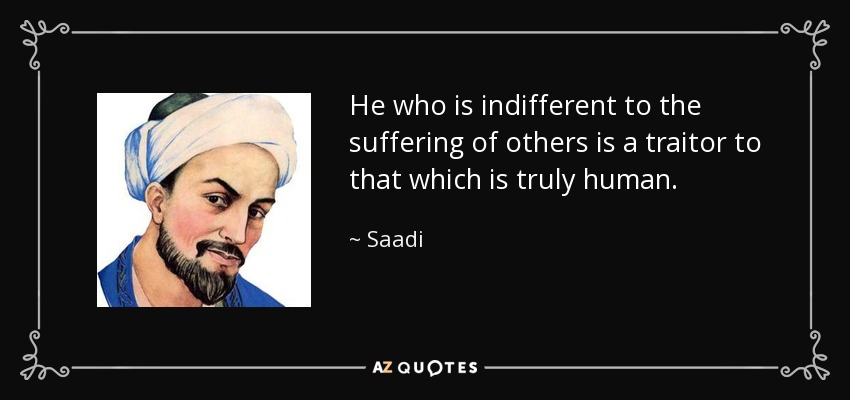 He who is indifferent to the suffering of others is a traitor to that which is truly human. - Saadi