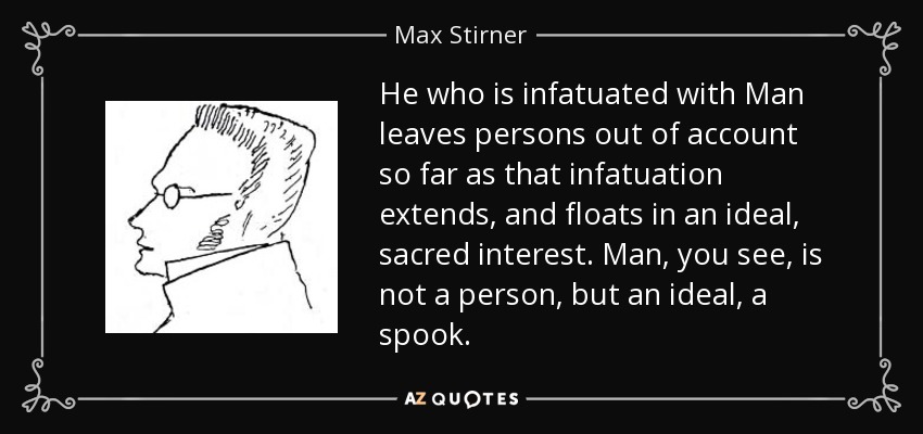 He who is infatuated with Man leaves persons out of account so far as that infatuation extends, and floats in an ideal, sacred interest. Man, you see, is not a person, but an ideal, a spook. - Max Stirner