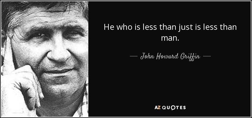 He who is less than just is less than man. - John Howard Griffin