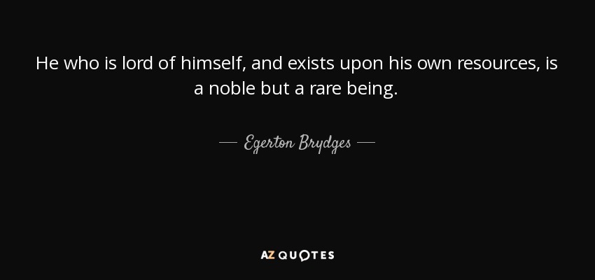 He who is lord of himself, and exists upon his own resources, is a noble but a rare being. - Egerton Brydges