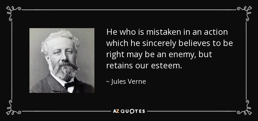 He who is mistaken in an action which he sincerely believes to be right may be an enemy, but retains our esteem. - Jules Verne